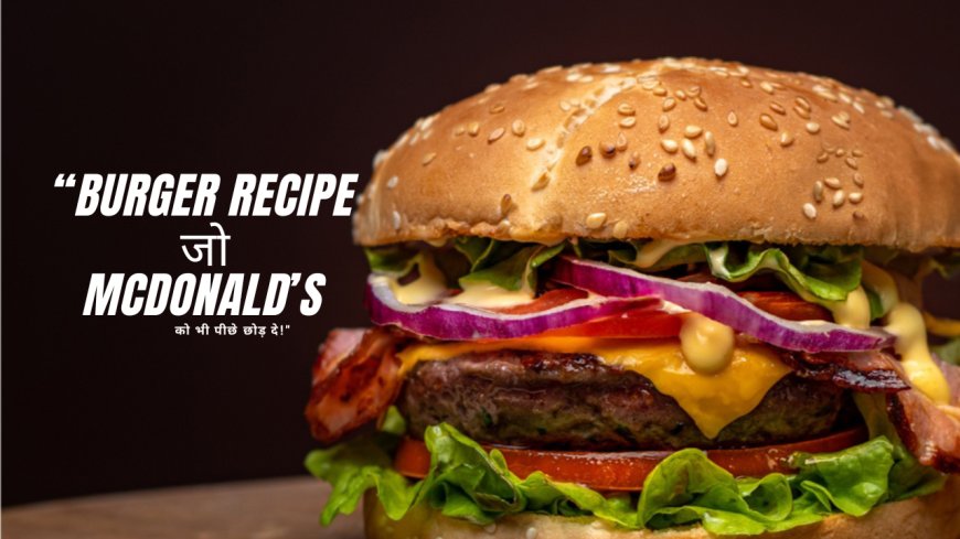 🍔 “Burger Recipe जो McDonald’s को भी पीछे छोड़ दे!”